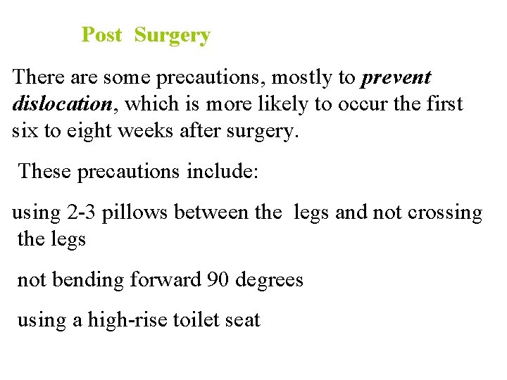 Post Surgery There are some precautions, mostly to prevent dislocation, which is more likely