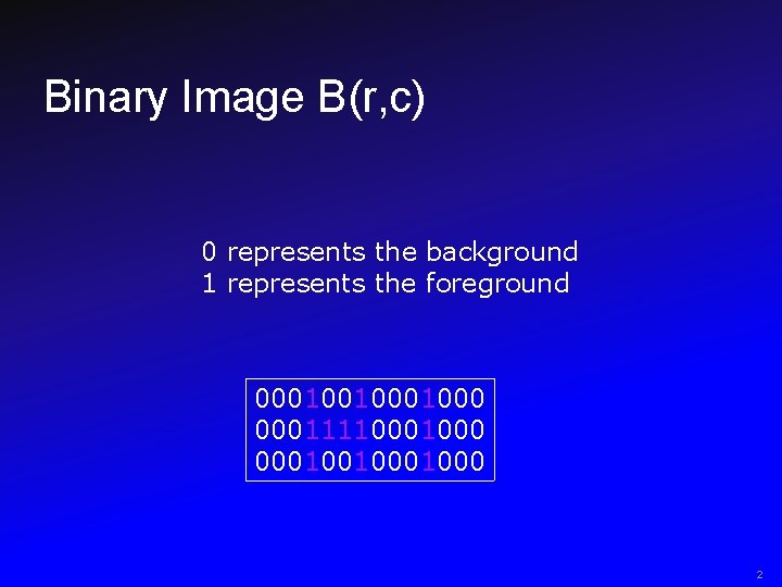 Binary Image B(r, c) 0 represents the background 1 represents the foreground 0001001000 0001111000