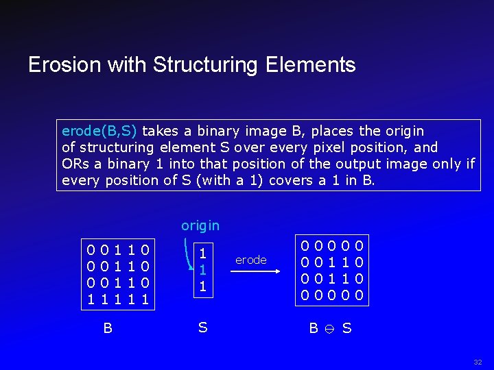 Erosion with Structuring Elements erode(B, S) takes a binary image B, places the origin