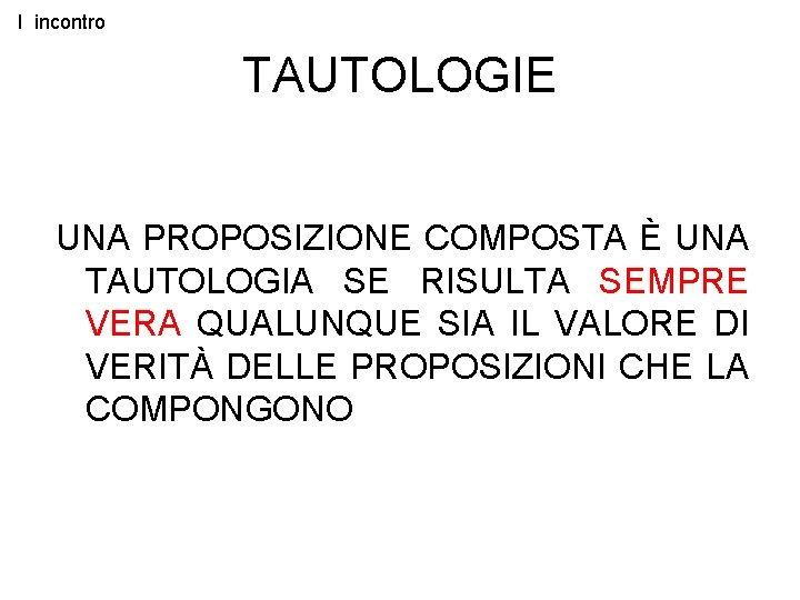 I incontro TAUTOLOGIE UNA PROPOSIZIONE COMPOSTA È UNA TAUTOLOGIA SE RISULTA SEMPRE VERA QUALUNQUE