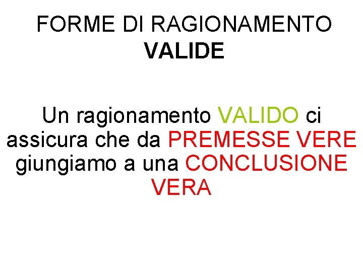 FORME DI RAGIONAMENTO VALIDE Un ragionamento VALIDO ci assicura che da PREMESSE VERE giungiamo