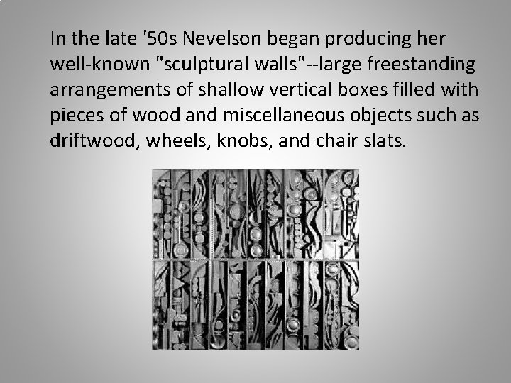 In the late '50 s Nevelson began producing her well-known "sculptural walls"--large freestanding arrangements