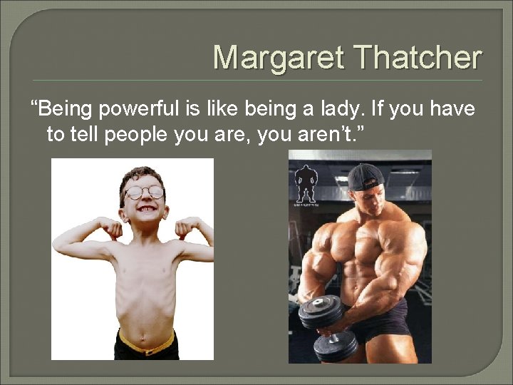 Margaret Thatcher “Being powerful is like being a lady. If you have to tell