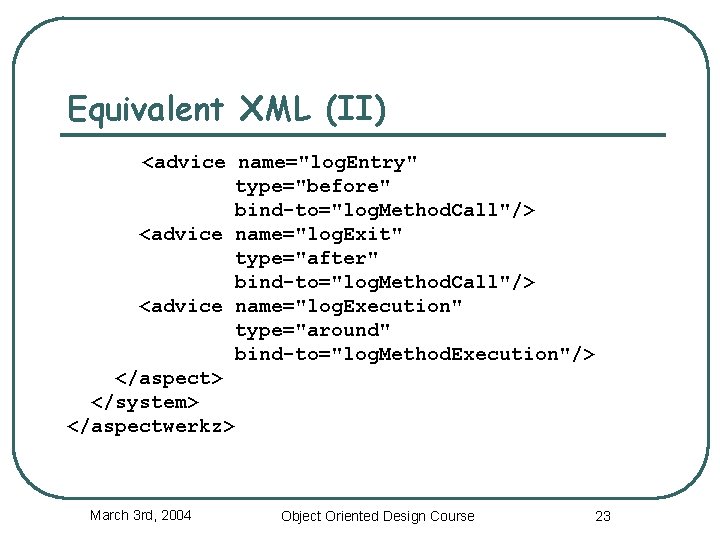 Equivalent XML (II) <advice name="log. Entry" type="before" bind-to="log. Method. Call"/> <advice name="log. Exit" type="after"