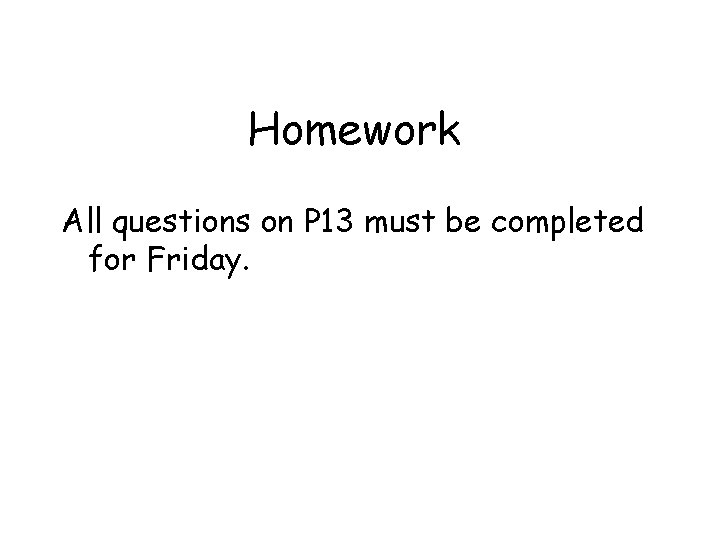 Homework All questions on P 13 must be completed for Friday. Homework All questions on P 13 must be completed for Friday.