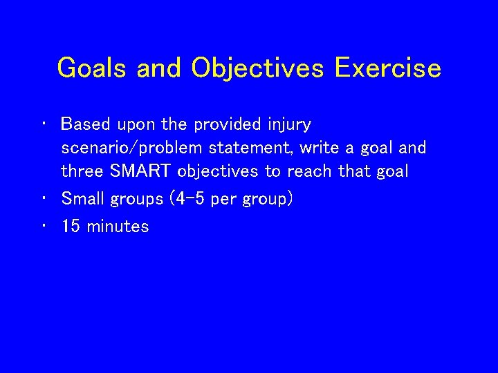 Goals and Objectives Exercise • Based upon the provided injury scenario/problem statement, write a