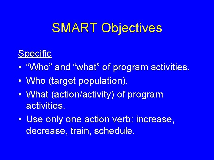 SMART Objectives Specific • “Who” and “what” of program activities. • Who (target population).