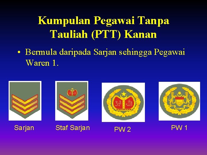 Kumpulan Pegawai Tanpa Tauliah (PTT) Kanan • Bermula daripada Sarjan sehingga Pegawai Waren 1.