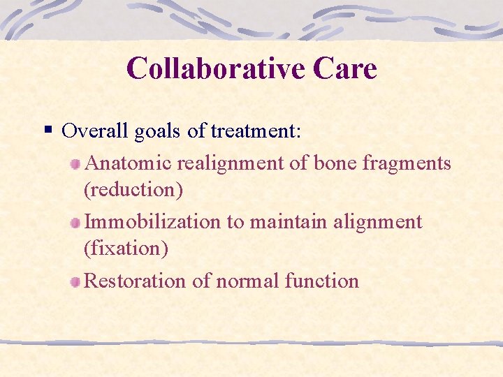 Collaborative Care § Overall goals of treatment: Anatomic realignment of bone fragments (reduction) Immobilization