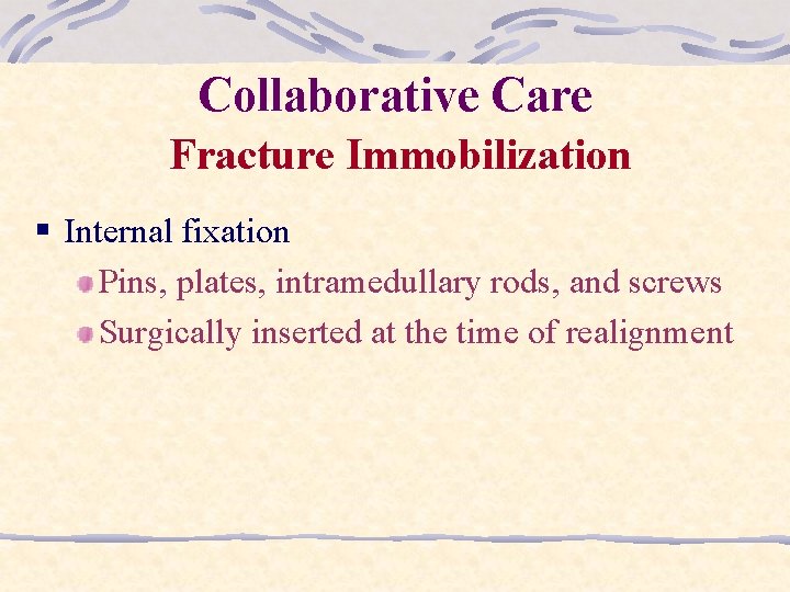 Collaborative Care Fracture Immobilization § Internal fixation Pins, plates, intramedullary rods, and screws Surgically