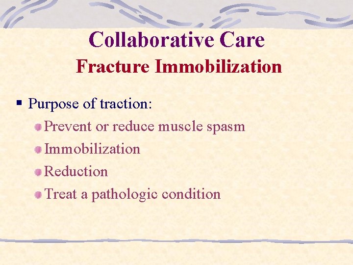 Collaborative Care Fracture Immobilization § Purpose of traction: Prevent or reduce muscle spasm Immobilization