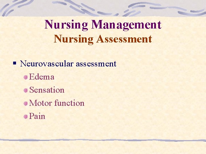 Nursing Management Nursing Assessment § Neurovascular assessment Edema Sensation Motor function Pain 