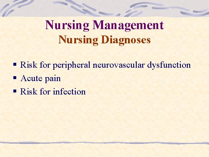 Nursing Management Nursing Diagnoses § Risk for peripheral neurovascular dysfunction § Acute pain §