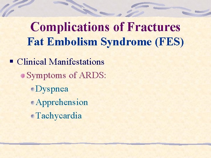 Complications of Fractures Fat Embolism Syndrome (FES) § Clinical Manifestations Symptoms of ARDS: Dyspnea