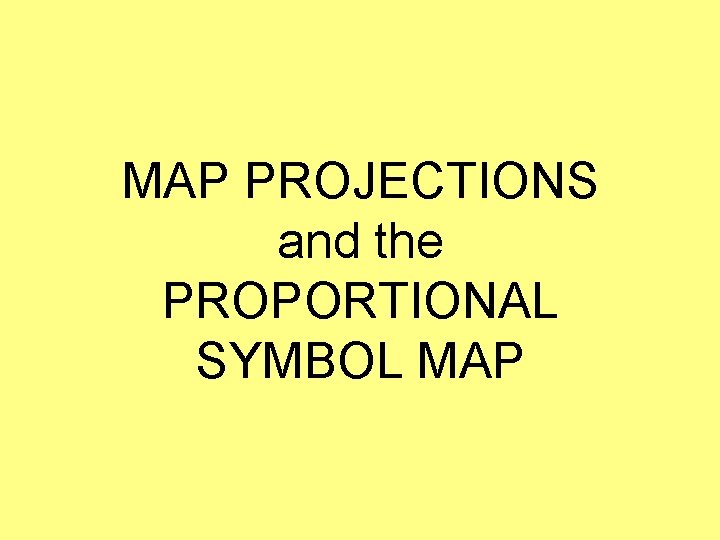 MAP PROJECTIONS and the PROPORTIONAL SYMBOL MAP MAP PROJECTIONS and the PROPORTIONAL SYMBOL MAP