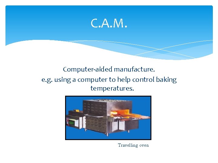 C. A. M. Computer-aided manufacture. e. g. using a computer to help control baking