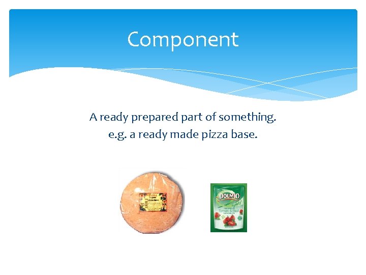 Component A ready prepared part of something. e. g. a ready made pizza base.