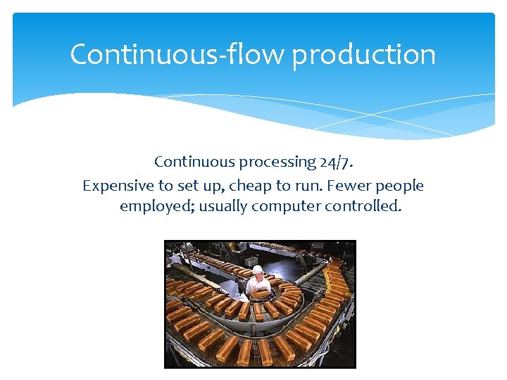 Continuous-flow production Continuous processing 24/7. Expensive to set up, cheap to run. Fewer people