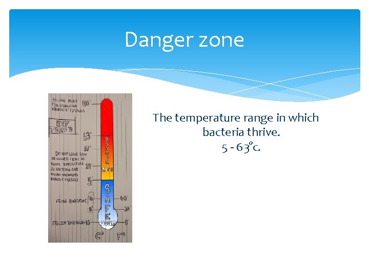 Danger zone The temperature range in which bacteria thrive. 5 - 63°c. 
