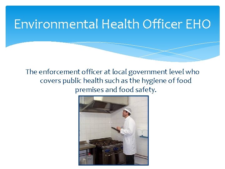 Environmental Health Officer EHO The enforcement officer at local government level who covers public