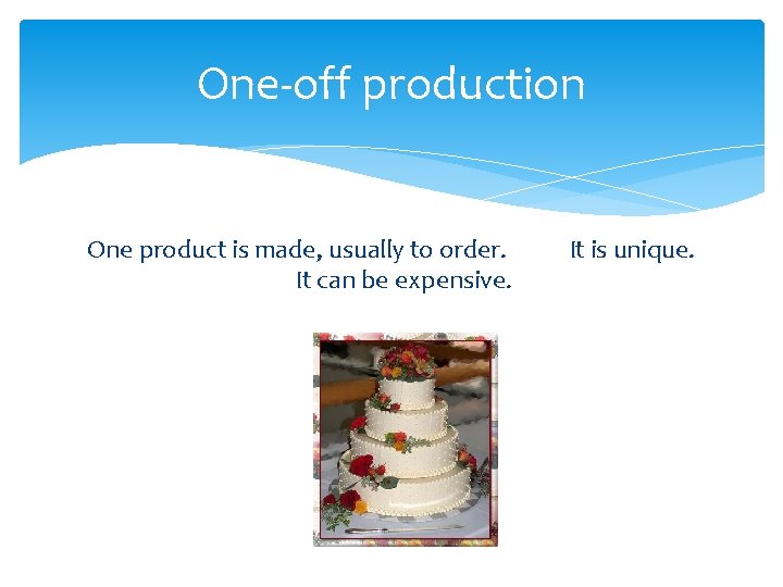 One-off production One product is made, usually to order. It can be expensive. It