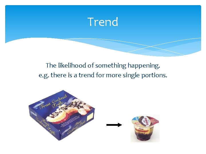 Trend The likelihood of something happening. e. g. there is a trend for more