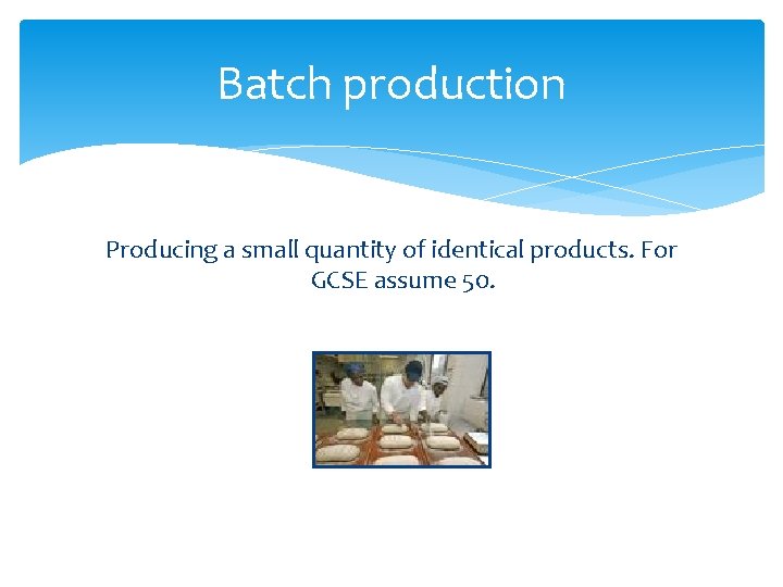 Batch production Producing a small quantity of identical products. For GCSE assume 50. 