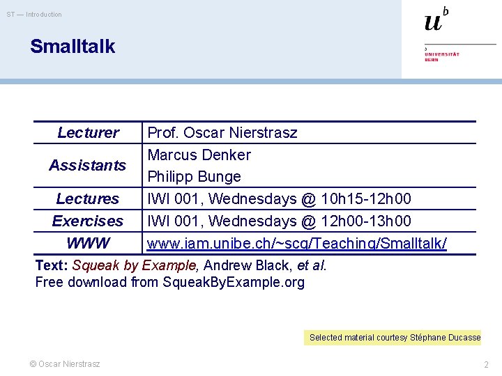 ST — Introduction Smalltalk Lecturer Assistants Lectures Exercises WWW Prof. Oscar Nierstrasz Marcus Denker