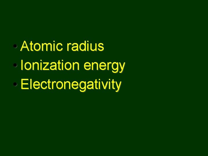  • Atomic radius • Ionization energy • Electronegativity 