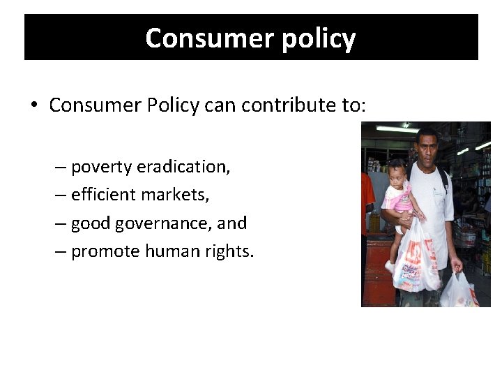 Consumer policy • Consumer Policy can contribute to: – poverty eradication, – efficient markets,