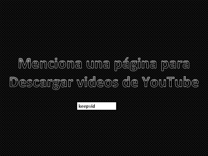 Menciona una página para Descargar videos de You. Tube keepvid 