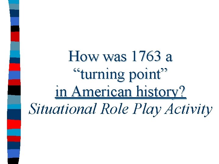 How was 1763 a “turning point” in American history? Situational Role Play Activity 