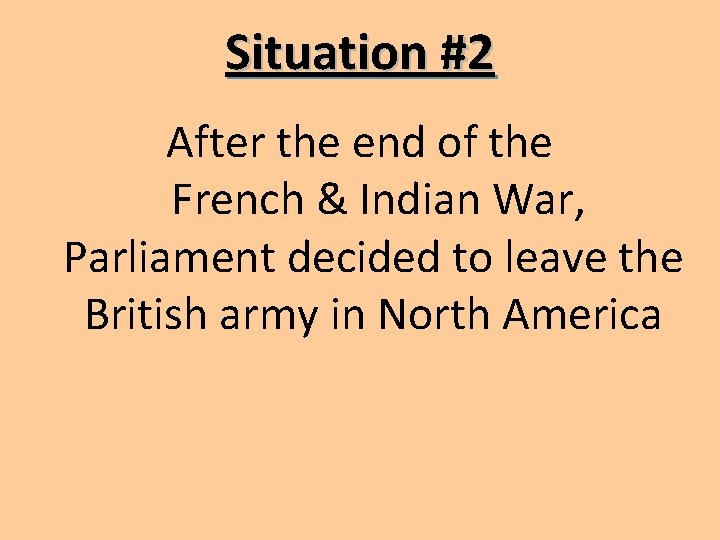 Situation #2 After the end of the French & Indian War, Parliament decided to