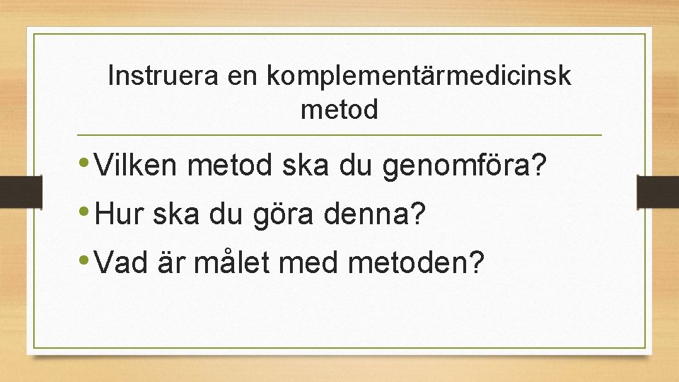 Instruera en komplementärmedicinsk metod • Vilken metod ska du genomföra? • Hur ska du