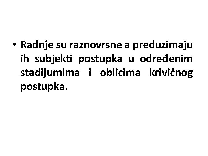  • Radnje su raznovrsne a preduzimaju ih subjekti postupka u određenim stadijumima i