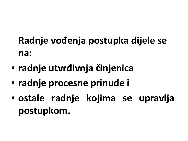 Radnje vođenja postupka dijele se na: • radnje utvrđivnja činjenica • radnje procesne prinude