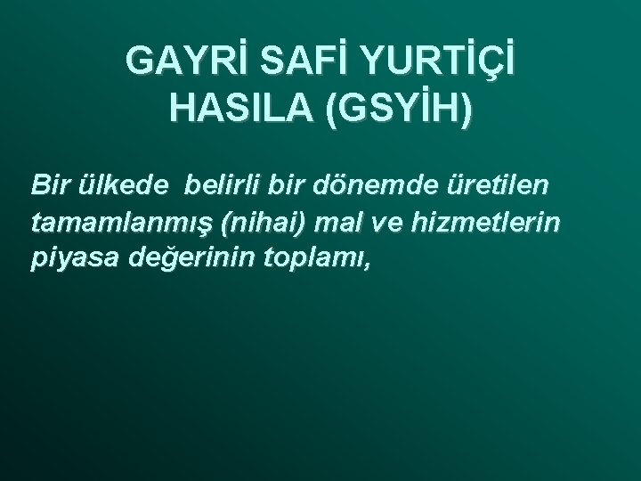 GAYRİ SAFİ YURTİÇİ HASILA (GSYİH) Bir ülkede belirli bir dönemde üretilen tamamlanmış (nihai) mal