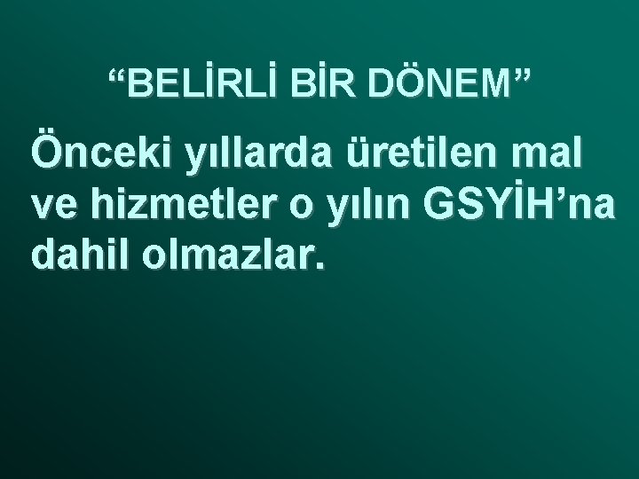 “BELİRLİ BİR DÖNEM” Önceki yıllarda üretilen mal ve hizmetler o yılın GSYİH’na dahil olmazlar.