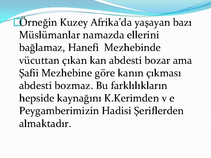 �Örneğin Kuzey Afrika’da yaşayan bazı Müslümanlar namazda ellerini bağlamaz, Hanefi Mezhebinde vücuttan çıkan abdesti