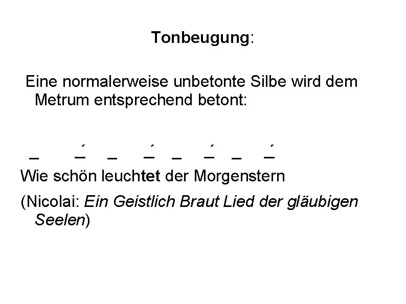 Tonbeugung: Eine normalerweise unbetonte Silbe wird dem Metrum entsprechend betont: _ ´ _ ´