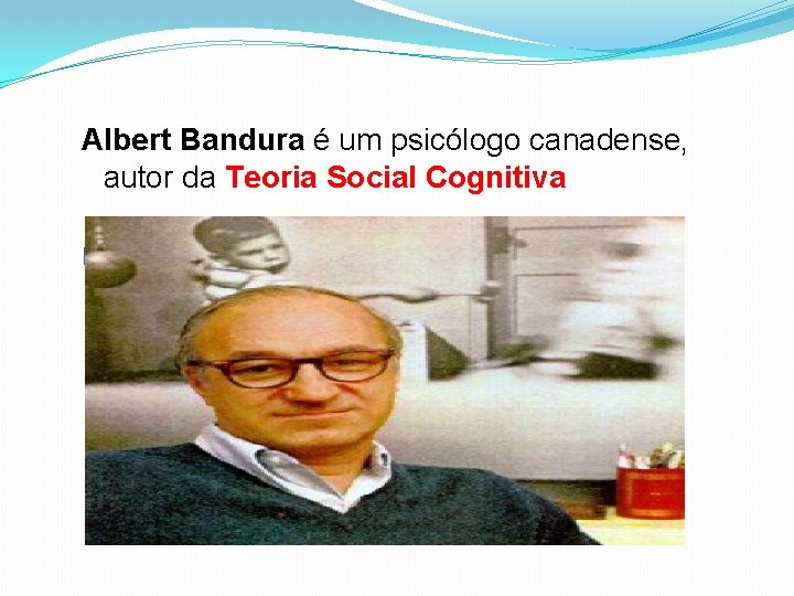 Albert Bandura é um psicólogo canadense, autor da Teoria Social Cognitiva � 