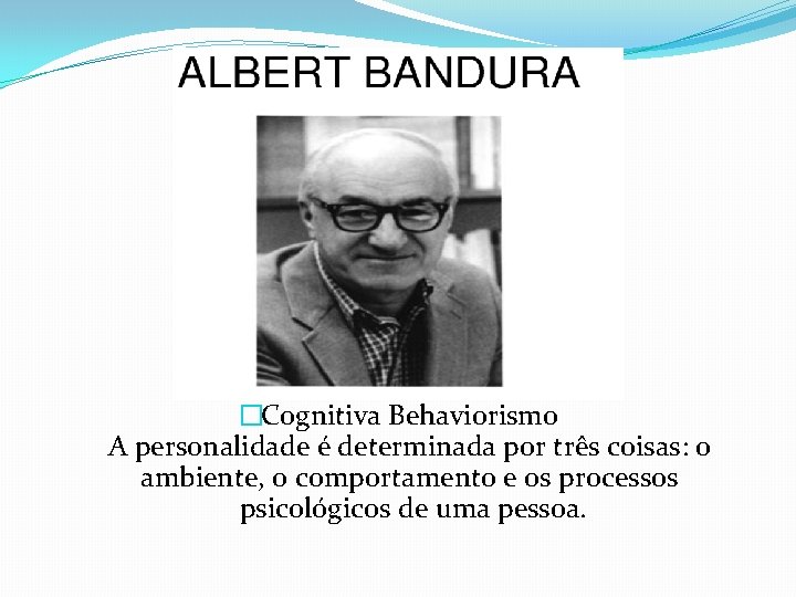 �Cognitiva Behaviorismo A personalidade é determinada por três coisas: o ambiente, o comportamento e