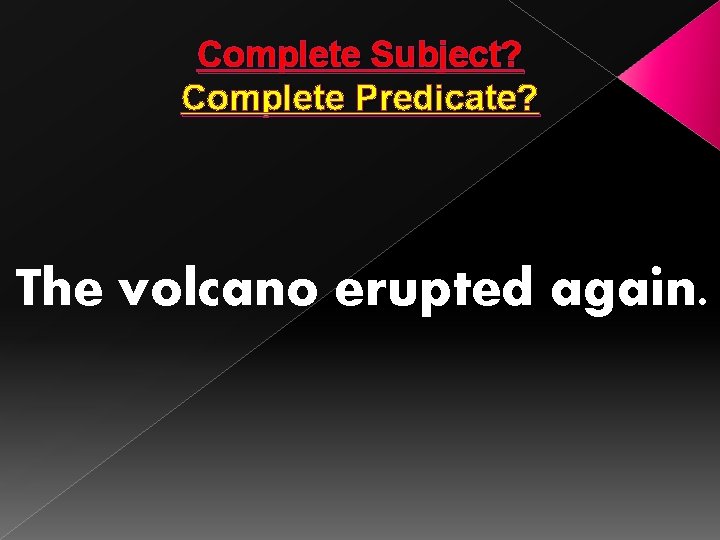 Complete Subject? Complete Predicate? The volcano erupted again. 