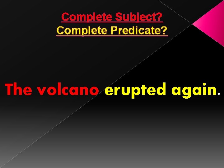 Complete Subject? Complete Predicate? The volcano erupted again. 