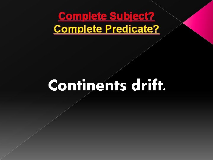 Complete Subject? Complete Predicate? Continents drift. 