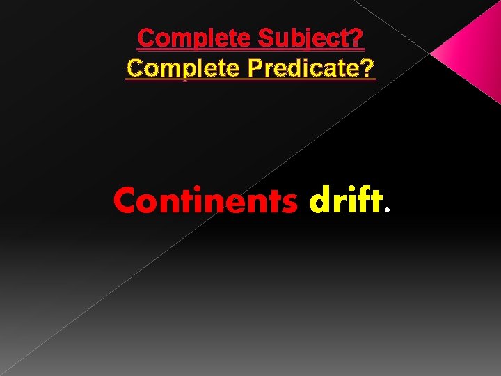 Complete Subject? Complete Predicate? Continents drift. 