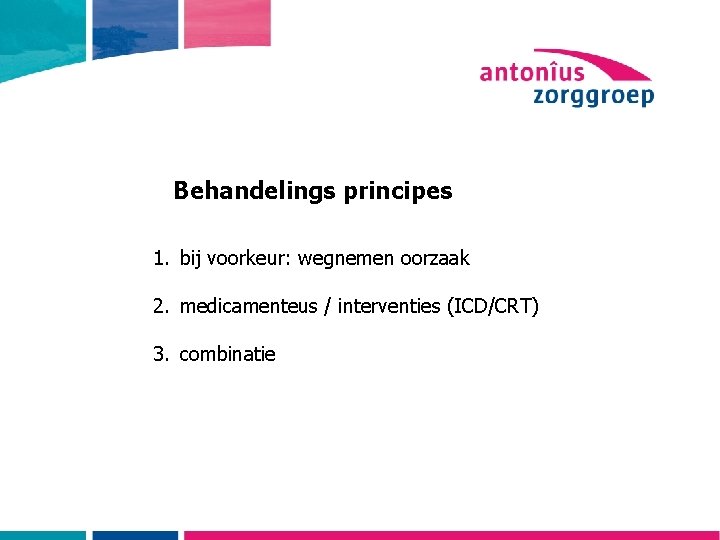 Behandelings principes 1. bij voorkeur: wegnemen oorzaak 2. medicamenteus / interventies (ICD/CRT) 3. combinatie