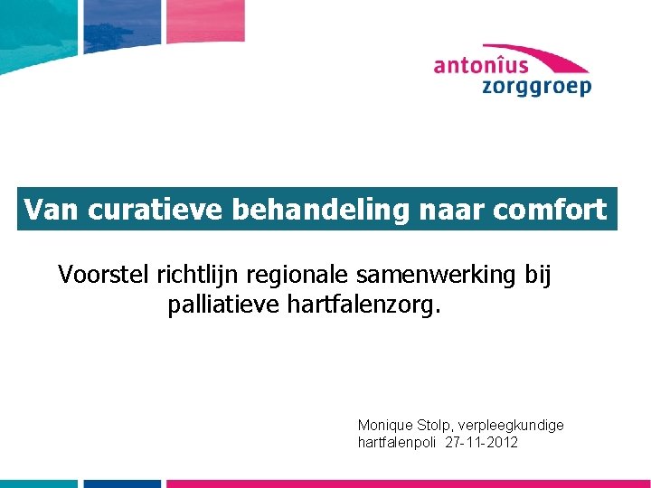 Van curatieve behandeling naar comfort Voorstel richtlijn regionale samenwerking bij palliatieve hartfalenzorg. Monique Stolp,