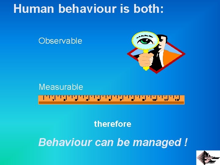 Human behaviour is both: Observable Measurable therefore Behaviour can be managed ! 