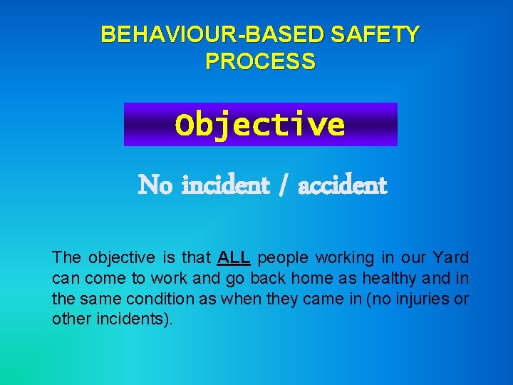 BEHAVIOUR-BASED SAFETY PROCESS Objective No incident / accident The objective is that ALL people
